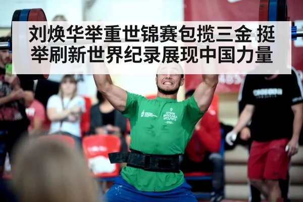 刘焕华举重世锦赛包揽三金 挺举刷新世界纪录展现中国力量
